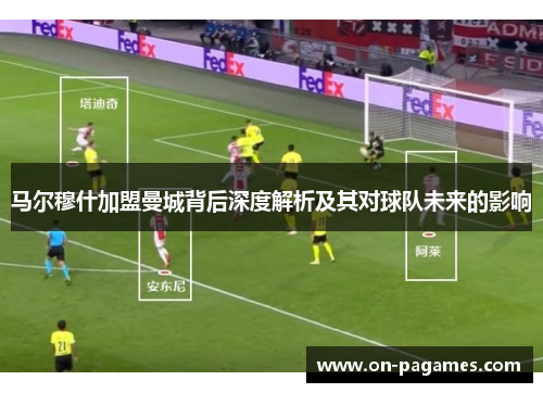 马尔穆什加盟曼城背后深度解析及其对球队未来的影响