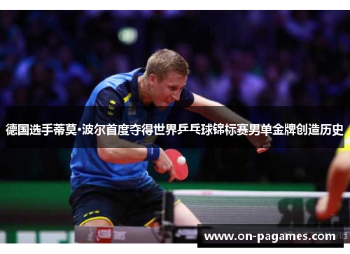 德国选手蒂莫·波尔首度夺得世界乒乓球锦标赛男单金牌创造历史