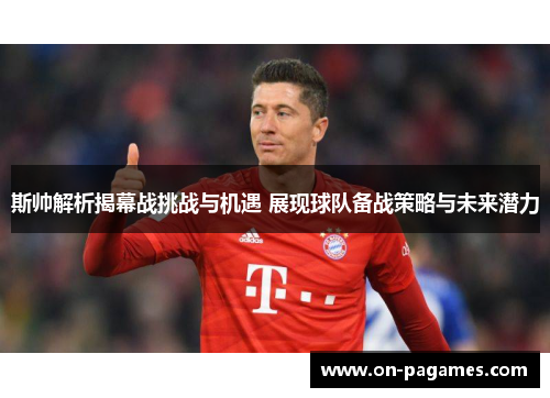 斯帅解析揭幕战挑战与机遇 展现球队备战策略与未来潜力 斯帅解析揭幕战挑战与机遇 展现球队备战策略与未来潜力