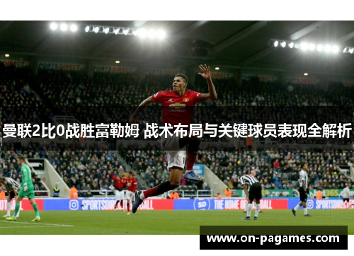 曼联2比0战胜富勒姆 战术布局与关键球员表现全解析 曼联2比0战胜富勒姆 战术布局与关键球员表现全解析