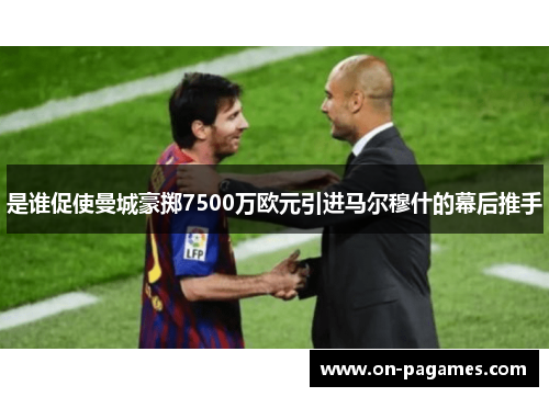 是谁促使曼城豪掷7500万欧元引进马尔穆什的幕后推手