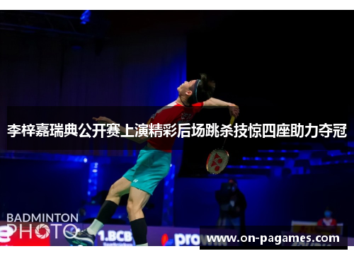 李梓嘉瑞典公开赛上演精彩后场跳杀技惊四座助力夺冠