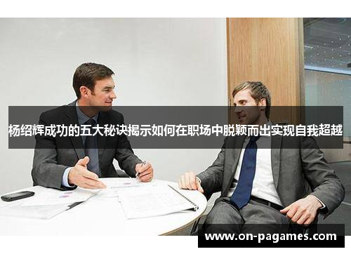 杨绍辉成功的五大秘诀揭示如何在职场中脱颖而出实现自我超越 杨绍辉成功的五大秘诀揭示如何在职场中脱颖而出实现自我超越