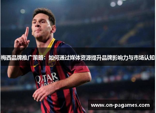 梅西品牌推广策略：如何通过媒体资源提升品牌影响力与市场认知