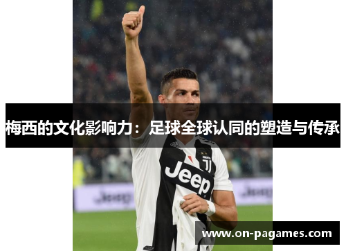 梅西的文化影响力:足球全球认同的塑造与传承 梅西的文化影响力:足球全球认同的塑造与传承