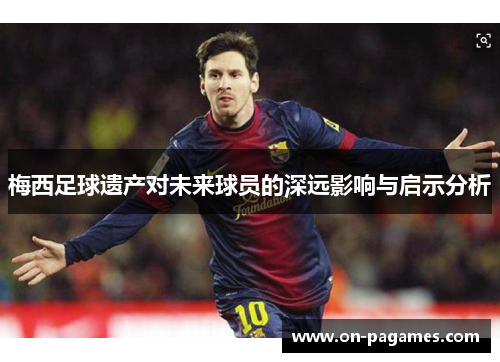 梅西足球遗产对未来球员的深远影响与启示分析 梅西足球遗产对未来球员的深远影响与启示分析