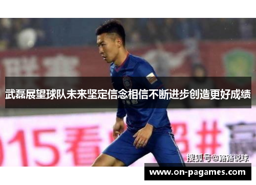 武磊展望球队未来坚定信念相信不断进步创造更好成绩 武磊展望球队未来坚定信念相信不断进步创造更好成绩