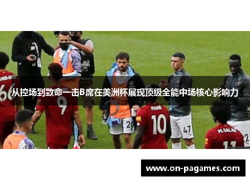 从控场到致命一击B席在美洲杯展现顶级全能中场核心影响力 从控场到致命一击B席在美洲杯展现顶级全能中场核心影响力