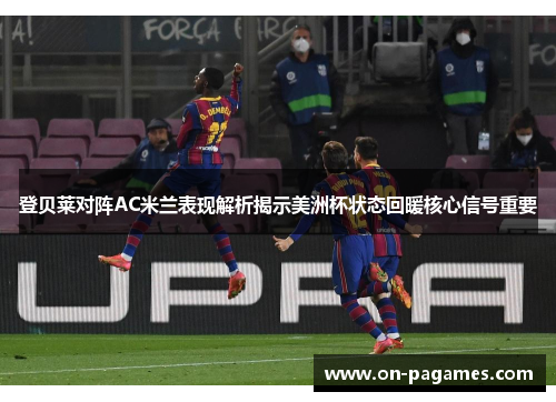 登贝莱对阵AC米兰表现解析揭示美洲杯状态回暖核心信号重要