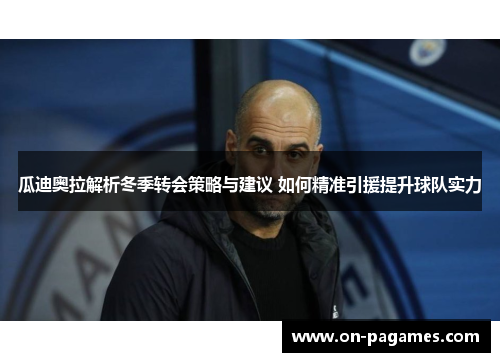 瓜迪奥拉解析冬季转会策略与建议 如何精准引援提升球队实力