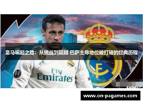 皇马崛起之路：从挑战到超越 巴萨主导地位被打破的经典历程