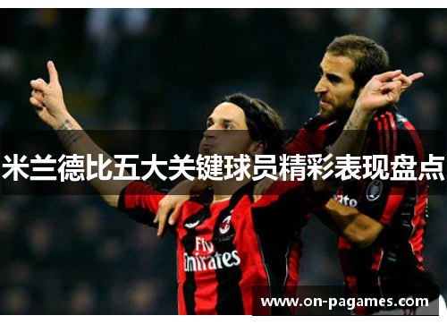 米兰德比五大关键球员精彩表现盘点