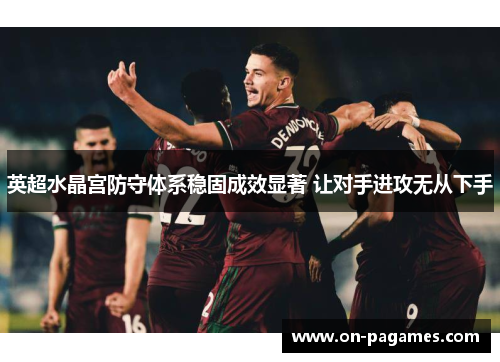 英超水晶宫防守体系稳固成效显著 让对手进攻无从下手