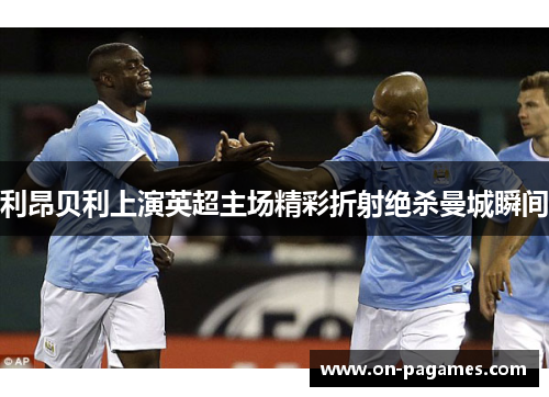 利昂贝利上演英超主场精彩折射绝杀曼城瞬间