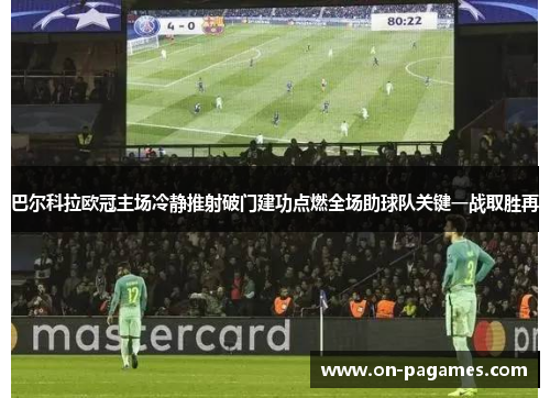巴尔科拉欧冠主场冷静推射破门建功点燃全场助球队关键一战取胜再