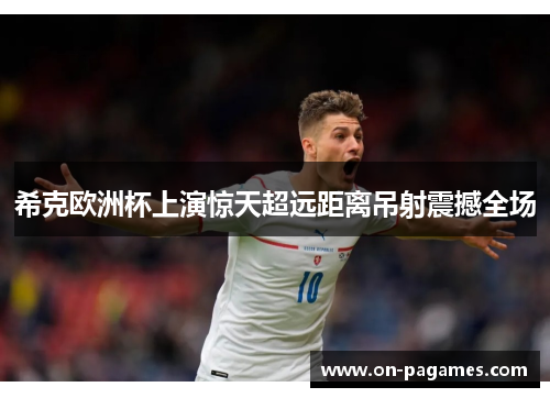 希克欧洲杯上演惊天超远距离吊射震撼全场