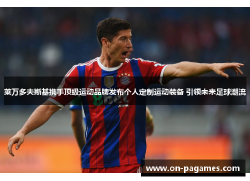 莱万多夫斯基携手顶级运动品牌发布个人定制运动装备 引领未来足球潮流