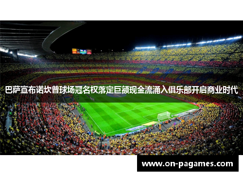 巴萨宣布诺坎普球场冠名权落定巨额现金流涌入俱乐部开启商业时代