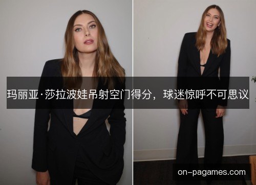 玛丽亚·莎拉波娃吊射空门得分，球迷惊呼不可思议